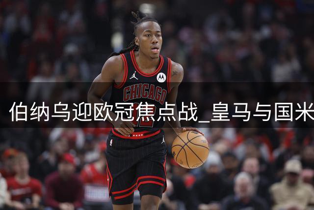 伯纳乌迎欧冠焦点战 皇马与国米战绩悬殊